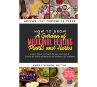 How to Grow a Garden of Medicinal Healing Plants and Herbs: Learn How to Plant, Grow, Harvest & Store all Natural Botanicals Indoors & outdoor