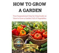 HOW TO GROW A GARDEN: Your Inspirational Step-by-Step Guide on How to Grow a Garden Full of Vegetables