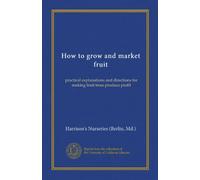How to grow and market fruit: practical explanations and directions for making fruit trees produce profit
