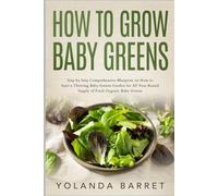 How to Grow Baby Greens: Step by Step Comprehensive Blueprint on How to Start a Thriving Baby Greens Garden for All Year Round Supply of Fresh Organic Baby Greens