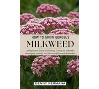 How to Grow Beautiful Milkweed: A Beginner’s Guide to Planting, Caring for Milkweed (Asclepias syriaca), and Attracting Monarch Butterflies