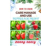 HOW TO GROW CARE MANAGE AND USE PEPPER FOR PROFIT: One Touch Guide To Gardening, Sustainable Agriculture, And Entrepreneurship In The Lucrative World Of Pepper Cultivation And Culinary Excellence