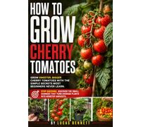 How to Grow Cherry Tomatoes: Grow Healthy, Productive Plants in Beds or Containers With Step by Step Guidance on Choosing Varieties, Watering, ... Flavorful Tomatoes Even in Small Spaces