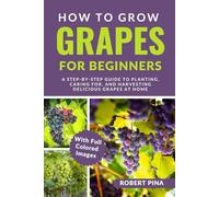 How To Grow Grapes For Beginners: A Step-by-Step Guide to Planting, Caring for, and Harvesting Delicious Grapes at Home (The Grower’s Handbook Series)