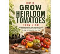 How To Grow Heirloom Tomatoes From Seed: A Beginner’s Step-by-Step Guide to Starting Indoors, Transplanting, and Harvesting Heritage Tomatoes Year After Year