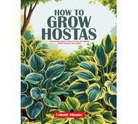 HOW TO GROW HOSTAS: A Step-by-Step Guide to Plant, Care for, and Maintain Healthy Hostas in Any Garden