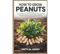 HOW TO GROW PEANUTS: The Complete Beginner’s Guide to Planting, Growing, and Harvesting Your Own Peanuts Anywhere