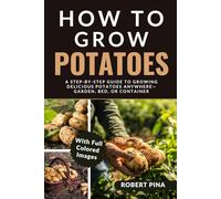 How To Grow Potatoes: A Step-by-Step Guide to Growing Delicious Potatoes Anywhere-Garden, Bed, or Container