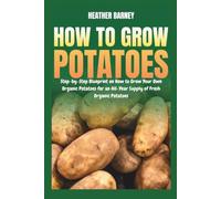 How to Grow Potatoes: Step-by-Step Blueprint on How to Grow Your Own Organic Potatoes for an All-Year Supply of Fresh Organic Potatoes