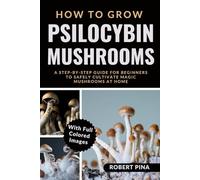 How To Grow Psilocybin Mushrooms: A Step-by-Step Guide for Beginners to Safely Cultivate Magic Mushrooms at Home