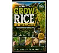How to Grow Rice in Your Backyard: The Complete Home Grower’s Guide to Planting, Growing,Haveting, Drying,Milling & Saving Rice at Home