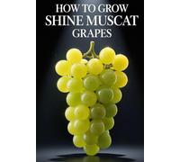 How to Grow Shine Muscat Grapes: A Complete Practical Guide to Growing Premium Table Grapes: Planting, Shaping, Fertilizing, Irrigation, and Protection