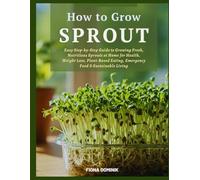 How to Grow Sprout: Easy Step-by-Step Guide to Growing Fresh, Nutritious Sprouts at Home for Health, Weight Loss, Plant-Based Eating, Emergency Food & Sustainable Living