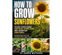 How to Grow Sunflowers: A Practical Step-by-Step Guide to Healthy Blooms, Strong Stems, and Saving Seeds with Confidence, from How to Plant Sunflowers to Seasonal Care