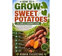 How to Grow Sweet Potatoes: The Complete Beginner's Guide to Planting, Growing, Harvesting, Storing, and Producing Healthy, High-Yield Sweet Potatoes at Home and on the Farm