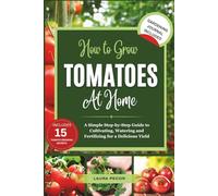 How to Grow Tomatoes at Home: A Simple Step-by-Step Guide to Cultivating, Watering, and Fertilizing for a Delicious Yield (How-To Grow It All)