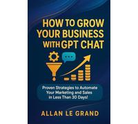 HOW TO GROW YOUR BUSINESS WITH GPT CHAT: Proven Strategies to Automate your Marketing and Sales in Less than 30 DAYS! (CHATGPT FOR GENIUSES !)