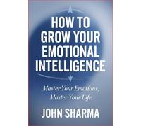 How to Grow Your Emotional Intelligence: Master Your Emotions, Master Your Life