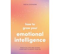 How to Grow Your Emotional Intelligence: Practical Tips and Guided Exercises to Boost Your EQ