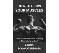 HOW TO GROW YOUR MUSCLES: The Art and Science of Building a Championship Body