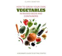 How to Grow Your Own Vegetables in Raised Beds and Containers: A Beginner’s Guide to Getting Started