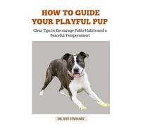 HOW TO GUIDE YOUR PLAYFUL PUP: Clear Tips to Encourage Polite Habits and a Peaceful Temperament