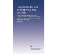 How to handle and develop your own business: Tested plans and methods that build success in business and profession, ways to make new profits, how to cut down the load of profitless detail work