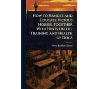 How to Handle and Educate Vicious Horses. Together With Hints on the Training and Health of Dogs