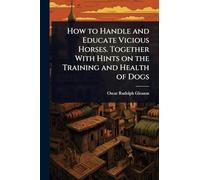 How to Handle and Educate Vicious Horses. Together With Hints on the Training and Health of Dogs