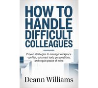 How to Handle Difficult Colleagues: Proven Strategies to Manage Workplace Conflict, Outsmart Toxic Personalities, and Regain Peace of Mind