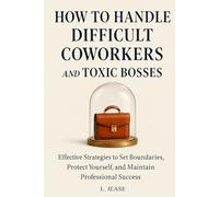 How to Handle Difficult Coworkers and Toxic Bosses: Effective Strategies to Set Boundaries, Protect Yourself, and Maintain Professional Success