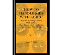 How to Handle Kids with ADHD: Keys To Parenting Children With ADHD; The Ultimate Guide On How To Care For Kids With ADHD (Health Personal Disoders and Emotions)