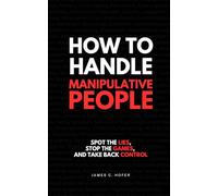 How to Handle Manipulative People: Spot the Lies, Stop the Games, and Take Back Control