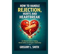 HOW TO HANDLE REJECTION,HURTS AND HEARTBREAK.: An Ultimate Guide to Healing, Mental stability and strength in relationships