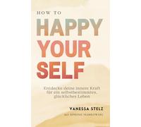 How to Happy Yourself: Vom Denken, Fühlen, Glauben über dein Handeln zum Selbst-Glücklichsein