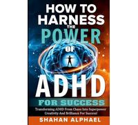 How to Harness the Power of ADHD for Success: Transforming ADHD From Chaos Into Superpower Creativity And Brilliance For Success!
