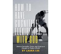 How to Have Cognitive Flexibility with God: How to Surrender, Serve, and Grow as a Disciple in Today’s World
