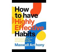 How to have Highly Effective Habits: How to Train Yourself to Do What Matters Every day you wish you knew earlier
