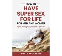 HOW TO HAVE SUPER SEX FOR LIFE-FOR MEN AND WOMEN: Improve Your Sex Life and Relationship-Regain Your Youthful Sexual Desire, Performance, and Pleasure