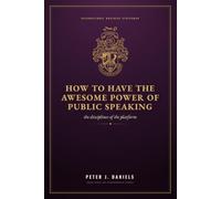 HOW TO HAVE THE AWESOME POWER OF PUBLIC SPEAKING: The Disciplines of the Platform (The Peter J. Daniels Collection)