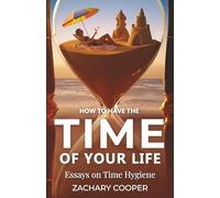 How to Have the Time of Your Life: Essays on Time Hygiene
