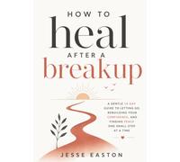 How to Heal After a Breakup: A Gentle 14-Day Guide to Letting Go, Rebuilding Your Confidence, and Finding Peace One Small Step at a Time