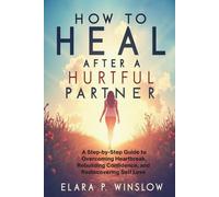 How to Heal After a Hurtful Partner: A Step-by-Step Guide to Overcoming Heartbreak, Rebuilding Confidence, and Rediscovering Self Love