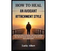 HOW TO HEAL AN AVOIDANT ATTACHMENT STYLE: A STEP-BY-STEP GUIDE TO OVERCOME YOUR FEAR OF CLOSENESS, HEAL YOUR PAST, REWIRE YOUR BRAIN, AND FIND THE LOVE YOU'VE ALWAYS WANTED