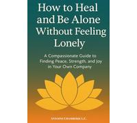 How to Heal and Be Alone Without Feeling Lonely: A Compassionate Guide to Finding Peace, Strength, and Joy in Your Own Company (How to Be)
