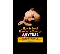 How to Heal Emotional Trauma: Anytime Actionable Strategies for Immediate Relief from Anxiety and Flashbacks