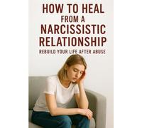How to Heal from a Narcissistic Relationship: Rebuild Your Life After Abuse