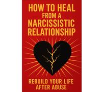 How to Heal from a Narcissistic Relationship: Rebuild Your Life After Abuse (Relationships, Marriage & Long-Term Relationships Self-Help, Conflict Resolution, Advice And Tips Books)