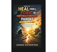 HOW TO HEAL FROM A TOXIC OR EMOTIONALLY UNSTABLE PARENT (Without Feeling Guilty): Break Free from Emotional Manipulation, Set Boundaries Without Guilt, and Heal Childhood Trauma
