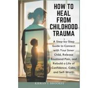How to Heal from Childhood Trauma: A Step-by-Step Guide to Connect with Your Inner Child, Release Emotional Pain, and Rebuild a Life of Confidence, Calm, and Self-Worth